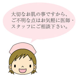 大切なお肌の事ですから、ご不明な点はお気軽に医師・スタッフにご相談下さい。