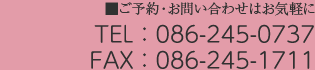 ご予約・お問い合わせはお気軽に TEL：086-245-0737 FAX：086-245-1711